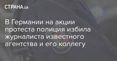 В Германии на акции протеста полиция избила журналиста известного агентства и его коллегу - strana.ua - Украина - Германия - Европа