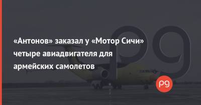 «Антонов» заказал у «Мотор Сичи» четыре авиадвигателя для армейских самолетов - thepage.ua - Украина - Киев - Строительство