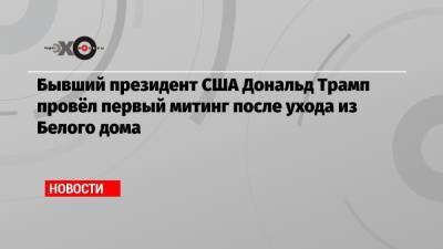 Дональд Трамп - Джо Байден - Бывший президент США Дональд Трамп провёл первый митинг после ухода из Белого дома - echo.msk.ru - США - шт. Огайо