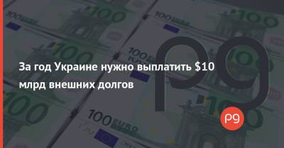 За год Украине нужно выплатить $10 млрд внешних долгов - thepage.ua - Украина