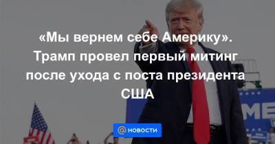 «Мы вернем себе Америку». Трамп провел первый митинг после ухода с поста президента США - news.mail.ru - США - шт. Огайо - Веллингтон