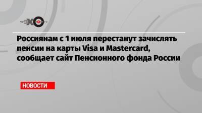 Россиянам с 1 июля перестанут зачислять пенсии на карты Visa и Mastercard, сообщает сайт Пенсионного фонда России - echo.msk.ru - Россия