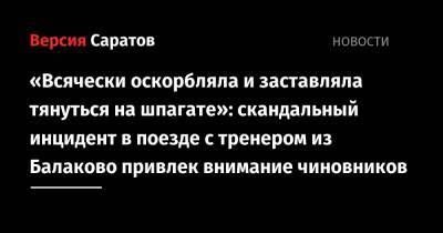 «Всячески оскорбляла и заставляла тянуться на шпагате»: скандальный инцидент в поезде с тренером из Балаково привлек внимание чиновников - nversia.ru - Сочи - Саратов