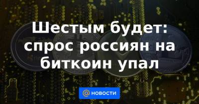Шестым будет: спрос россиян на биткоин упал - news.mail.ru - Россия