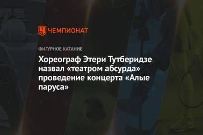 Этери Тутберидзе - Алексей Железняков - Хореограф Этери Тутберидзе назвал «театром абсурда» проведение концерта «Алые паруса» - championat.com - Санкт-Петербург