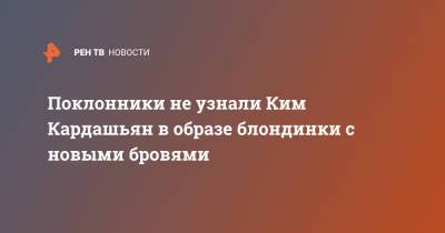 Ким Кардашьян - Поклонники не узнали Ким Кардашьян в образе блондинки с новыми бровями - ren.tv