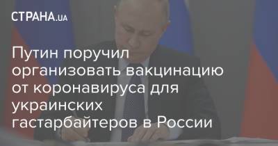 Владимир Путин - Путин поручил организовать вакцинацию от коронавируса для украинских гастарбайтеров в России - strana.ua - Москва - Россия - Украина - Англия - Индия - Португалия - Ирландия