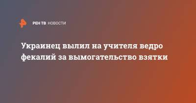 Украинец вылил на учителя ведро фекалий за вымогательство взятки - ren.tv - Украина - Черновцы