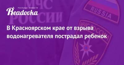 В Красноярском крае от взрыва водонагревателя пострадал ребенок - readovka.news - Красноярский край - Ачинск