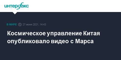 Космическое управление Китая опубликовало видео с Марса - interfax.ru - Москва - Китай