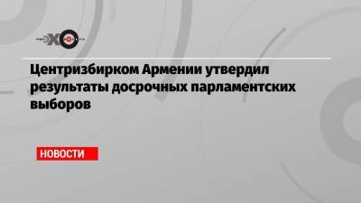 Роберт Кочарян - Никола Пашинян - Центризбирком Армении утвердил результаты досрочных парламентских выборов - echo.msk.ru - Армения