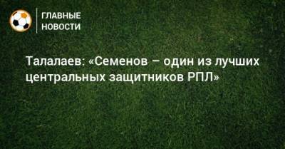 Андрей Семенов - Андрей Талалаев - Талалаев: «Семенов – один из лучших центральных защитников РПЛ» - bombardir.ru - Россия - Бельгия