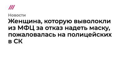 Женщина, которую выволокли из МФЦ за отказ надеть маску, пожаловалась на полицейских в СК - tvrain.ru - Москва