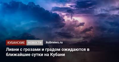 Ливни с грозами и градом ожидаются в ближайшие сутки на Кубани - kubnews.ru - Краснодарский край