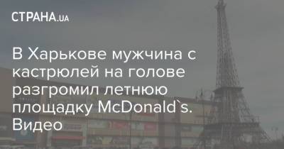 В Харькове мужчина с кастрюлей на голове разгромил летнюю площадку McDonald's. Видео - strana.ua - Украина - Киев - Одесса - Харьков