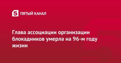 Александр Беглов - Глава ассоциации организации блокадников умерла на 96-м году жизни - 5-tv.ru - Ленинграда