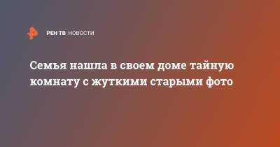 Семья нашла в своем доме тайную комнату с жуткими старыми фото - ren.tv