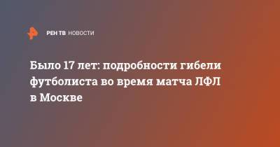 Было 17 лет: подробности гибели футболиста во время матча ЛФЛ в Москве - ren.tv - Москва
