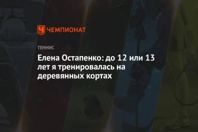 Елена Остапенко - Остапенко - Елена Остапенко: до 12 или 13 лет я тренировалась на деревянных кортах - championat.com - Латвия