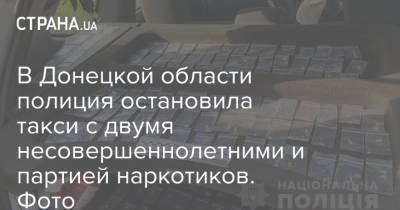 В Донецкой области полиция остановила такси с двумя несовершеннолетними и партией наркотиков. Фото - strana.ua - Украина - Донецкая обл.
