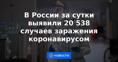 В России за сутки выявили 20 538 случаев заражения коронавирусом - news.mail.ru - Россия - Санкт-Петербург - Московская обл. - Нижегородская обл. - Воронежская обл. - респ.Бурятия - Свердловская обл. - Архангельская обл. - Брянская обл.