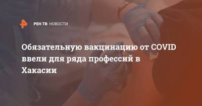 Обязательную вакцинацию от COVID ввели для ряда профессий в Хакасии - ren.tv - Москва - респ. Хакасия