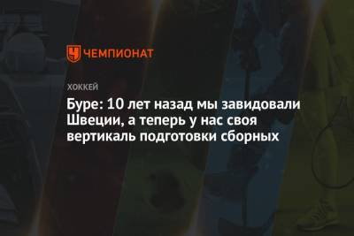 Буре: 10 лет назад мы завидовали Швеции, а теперь у нас своя вертикаль подготовки сборных - championat.com - Россия - Швеция