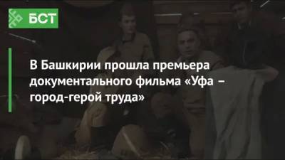 В Башкирии прошла премьера документального фильма «Уфа – город-герой труда» - bash.news - Москва - Башкирия - Уфа