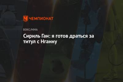 Александр Волков - Сириль Ган: я готов драться за титул с Нганну - championat.com - Россия - Франция - Гана