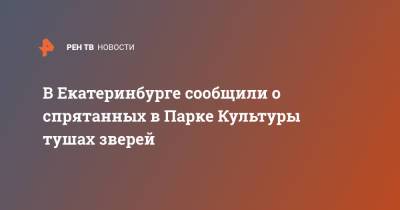 В Екатеринбурге сообщили о спрятанных в Парке Культуры тушах зверей - ren.tv - Россия - Екатеринбург