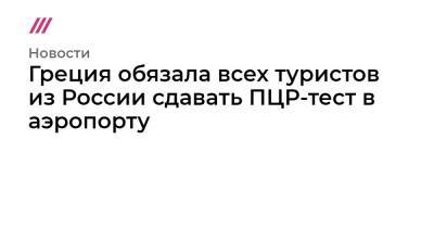 Ангела Меркель - Эммануэль Макрон - Греция обязала всех туристов из России сдавать ПЦР-тест в аэропорту - tvrain.ru - Россия - Китай - Германия - Франция - Греция