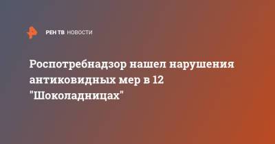 Роспотребнадзор нашел нарушения антиковидных мер в 12 "Шоколадницах" - ren.tv
