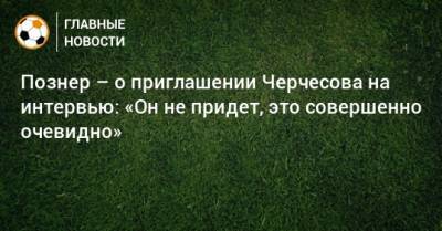 Станислав Черчесов - Владимир Познер - Познер – о приглашении Черчесова на интервью: «Он не придет, это совершенно очевидно» - bombardir.ru - Россия
