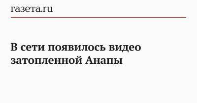 Андрей Разин - В сети появилось видео затопленной Анапы - gazeta.ru - Крым - Анапа