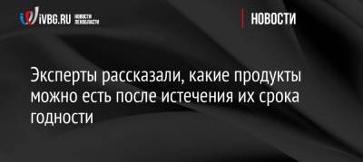Эксперты рассказали, какие продукты можно есть после истечения их срока годности - ivbg.ru - Украина - Испания