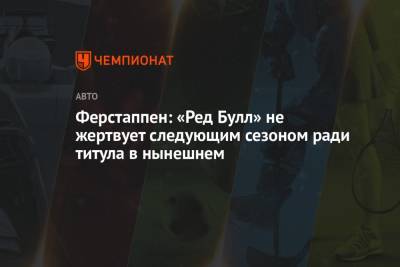 Максим Ферстаппен - Ферстаппен: «Ред Булл» не жертвует следующим сезоном ради титула в нынешнем - championat.com