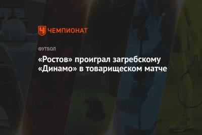 «Ростов» проиграл загребскому «Динамо» в товарищеском матче - championat.com - Москва - Словения - Загреб