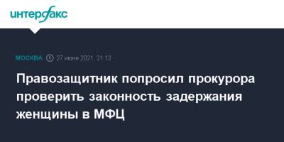 Иван Мельников - Денис Попов - Правозащитник попросил прокурора проверить законность задержания женщины в МФЦ - interfax.ru - Москва