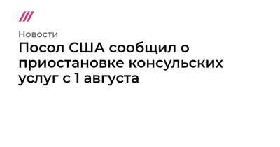 Посол США сообщил о приостановке консульских услуг с 1 августа - tvrain.ru - Россия - США
