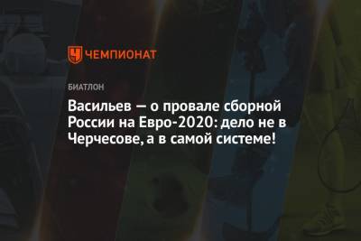 Дмитрий Васильев - На Евро - Васильев — о провале сборной России на Евро-2020: дело не в Черчесове, а в самой системе! - championat.com - Россия