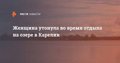 Женщина утонула во время отдыха на озере в Карелии - ren.tv - Москва - Саратов - Петрозаводск - республика Карелия