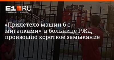 «Прилетело машин 6 с мигалками»: в больнице РЖД произошло короткое замыкание - e1.ru - Екатеринбург