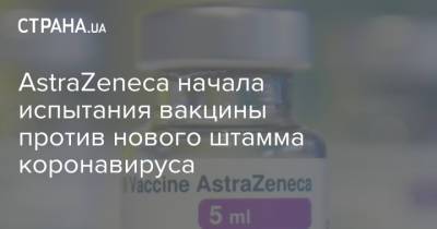 AstraZeneca начала испытания вакцины против нового штамма коронавируса - strana.ua - Украина - Англия - Бразилия - Польша - Юар - Великобритания