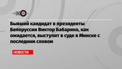 Виктор Бабарико - Бывший кандидат в президенты Белоруссии Виктор Бабарико, как ожидается, выступит в суде в Минске с последним словом - echo.msk.ru - Белоруссия - Минск