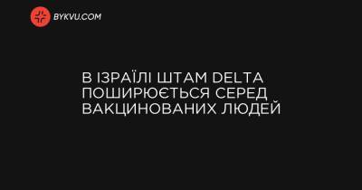 Delta - В Ізраїлі штам Delta поширюється серед вакцинованих людей - bykvu.com - Украина