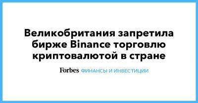 Великобритания запретила бирже Binance торговлю криптовалютой в стране - forbes.ru - Англия