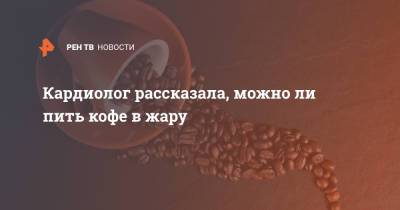 Кардиолог рассказала, можно ли пить кофе в жару - ren.tv