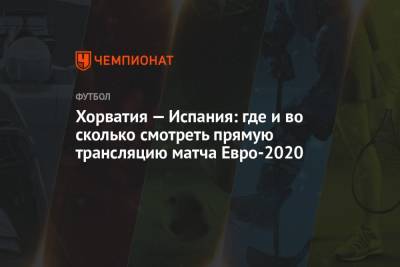 Хорватия — Испания: где и во сколько смотреть прямую трансляцию матча Евро-2020, время начала матча Хорватия – Испания - championat.com - Англия - Польша - Швеция - Испания - Хорватия - Шотландия - Чехия - Дания - Копенгаген - Словакия