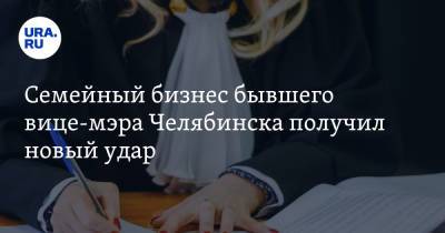 Семейный бизнес бывшего вице-мэра Челябинска получил новый удар - ura.news - Челябинская обл. - Челябинск