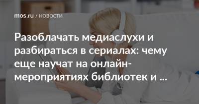 Разоблачать медиаслухи и разбираться в сериалах: чему еще научат на онлайн-мероприятиях библиотек и культурных центров - mos.ru - Москва - Чили